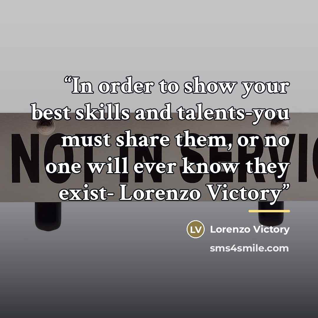 “In order to show your best skills and talents-you must share them, or no one will ever know they exist- Lorenzo Victory” quote by Lorenzo Victory