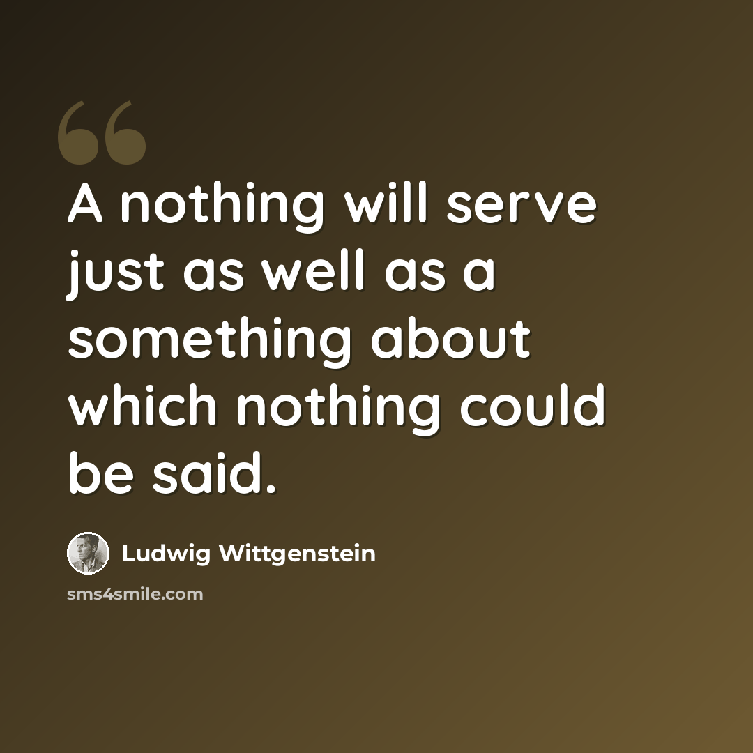 “A nothing will serve just as well as a something about which nothing could be said.” quote by Ludwig Wittgenstein