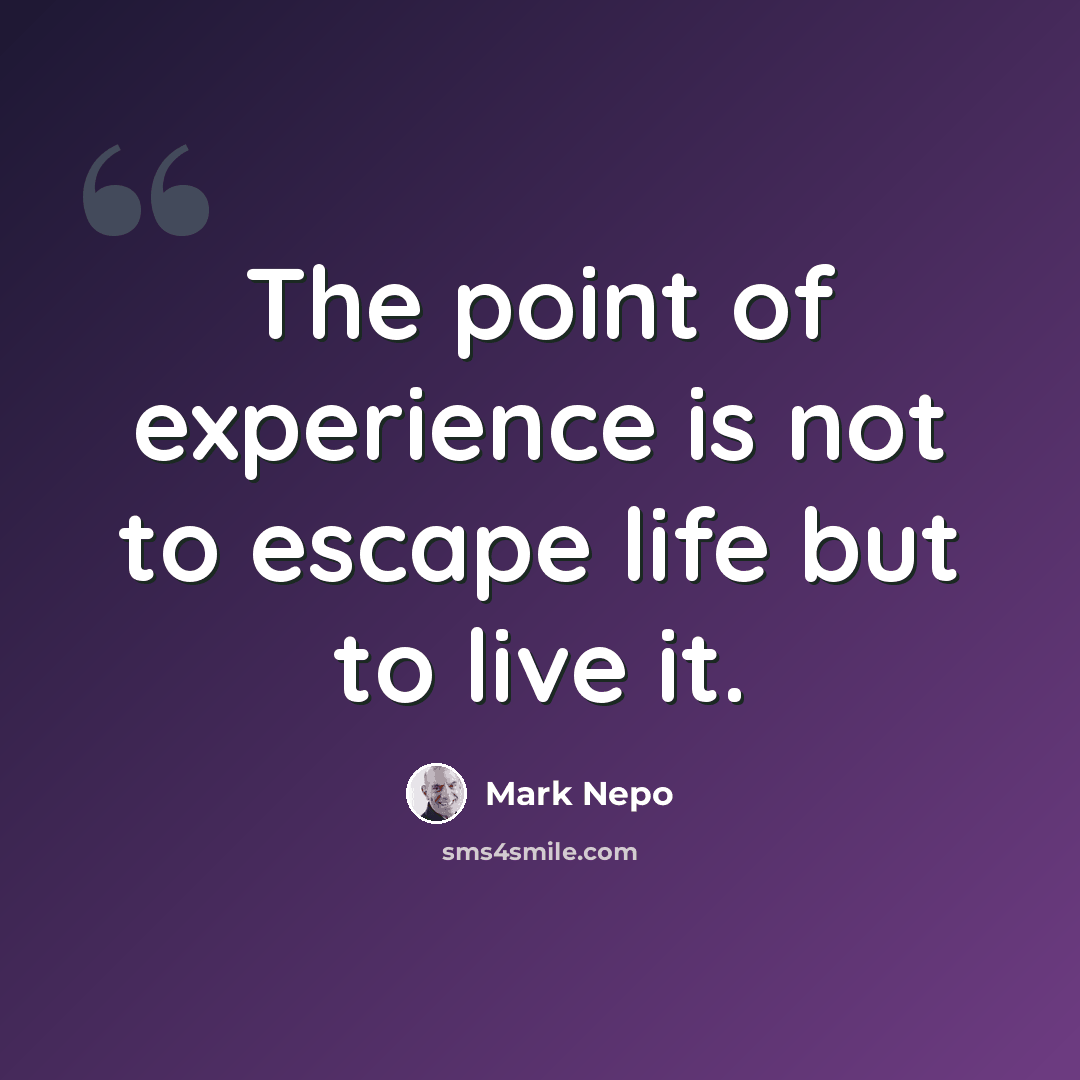 “The point of experience is not to escape life but to live it.” quote by Mark Nepo