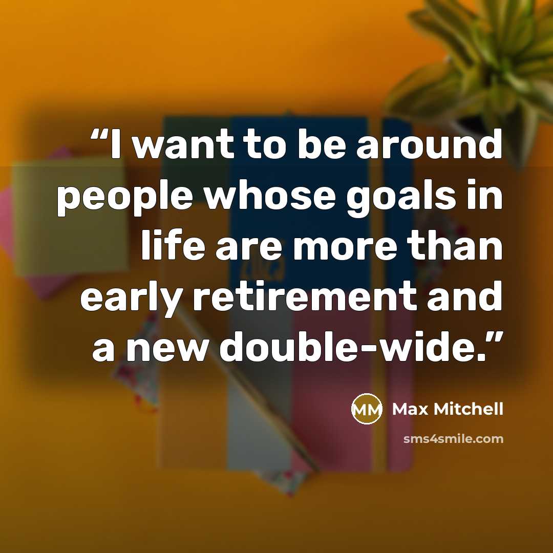 “I want to be around people whose goals in life are more than early retirement and a new double-wide.” quote by Max Mitchell