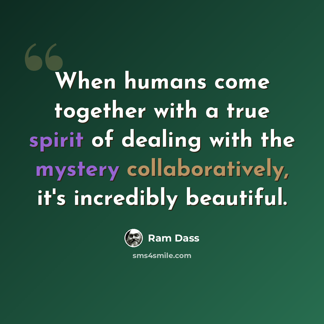 “When humans come together with a true spirit of dealing with the mystery collaboratively, it's incredibly beautiful.” quote by Ram Dass
