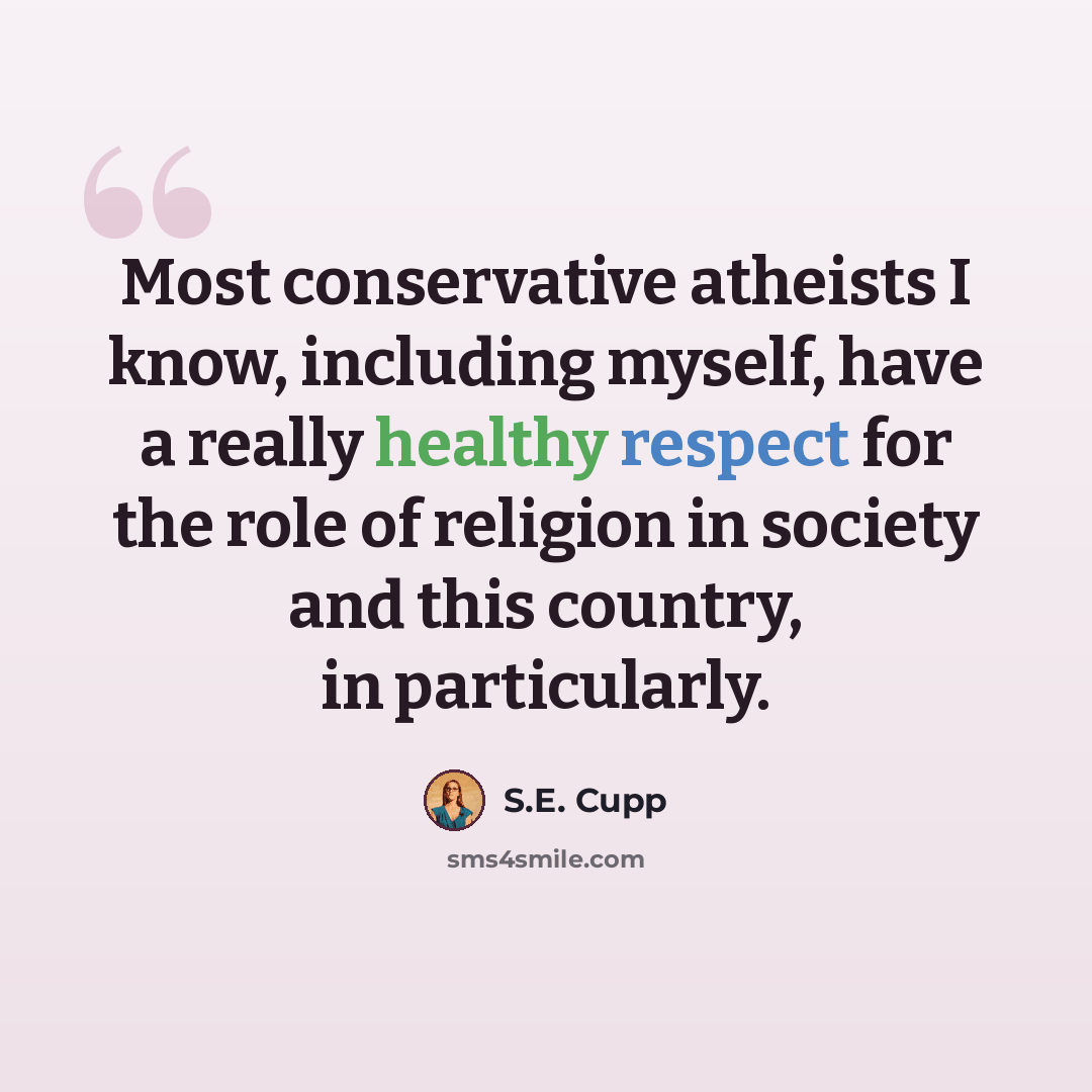 “Most conservative atheists I know, including myself, have a really healthy respect for the role of religion in society and this country, in particularly.” quote by S.E. Cupp