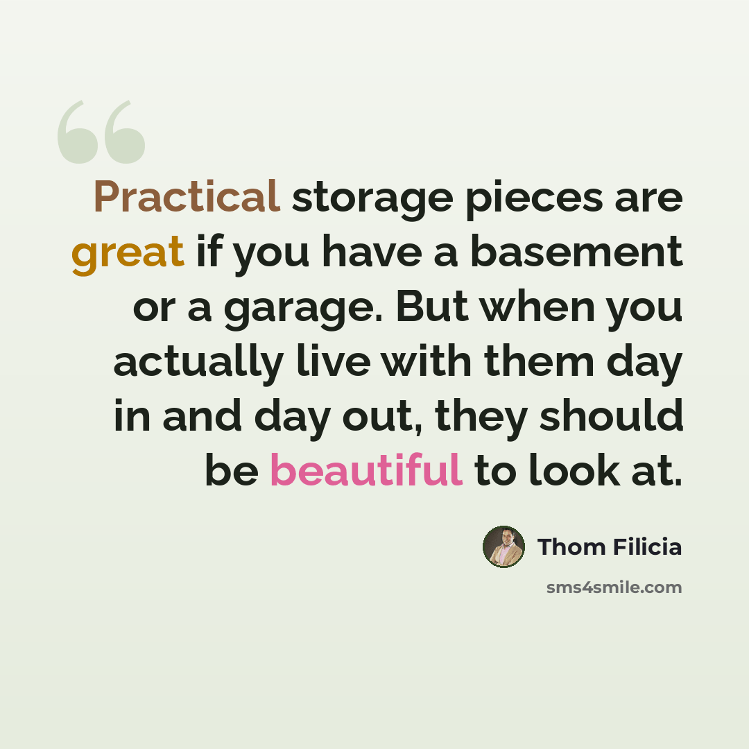 “Practical storage pieces are great if you have a basement or a garage. But when you actually live with them day in and day out, they should be beautiful to look at.” quote by Thom Filicia