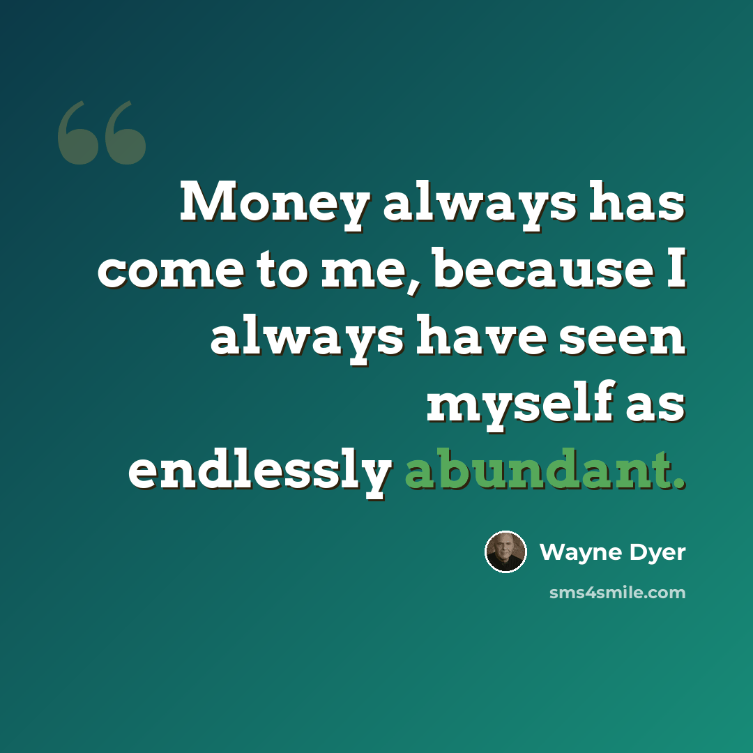 “Money always has come to me, because I always have seen myself as endlessly abundant.” quote by Wayne Dyer
