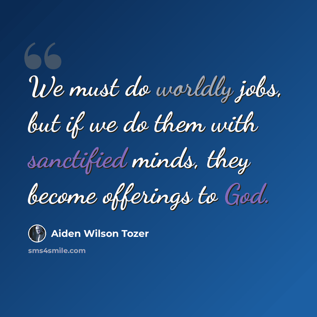“We must do worldly jobs, but if we do them with sanctified minds, they become offerings to God.” quote by Aiden Wilson Tozer