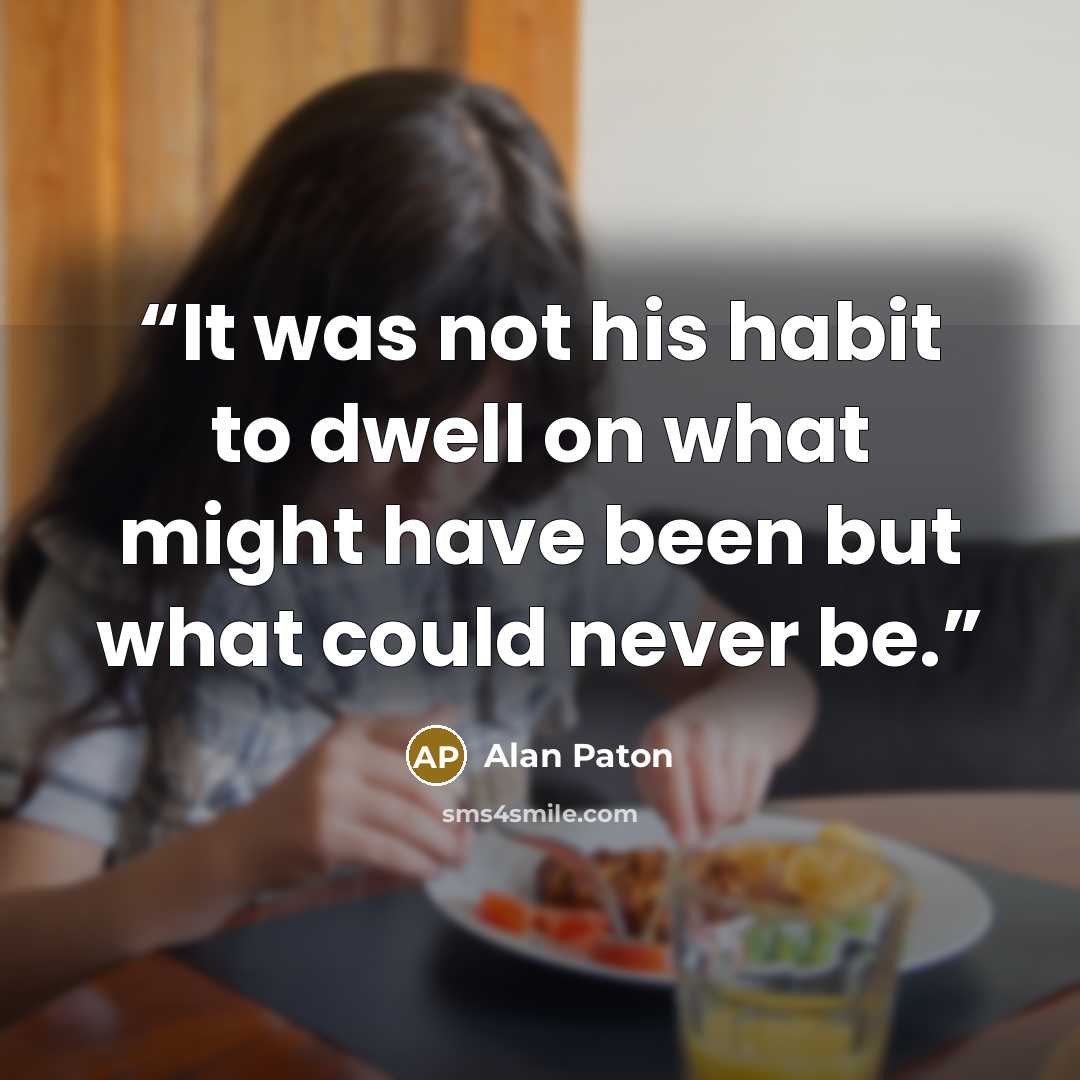 “It was not his habit to dwell on what might have been but what could never be.” quote by Alan Paton