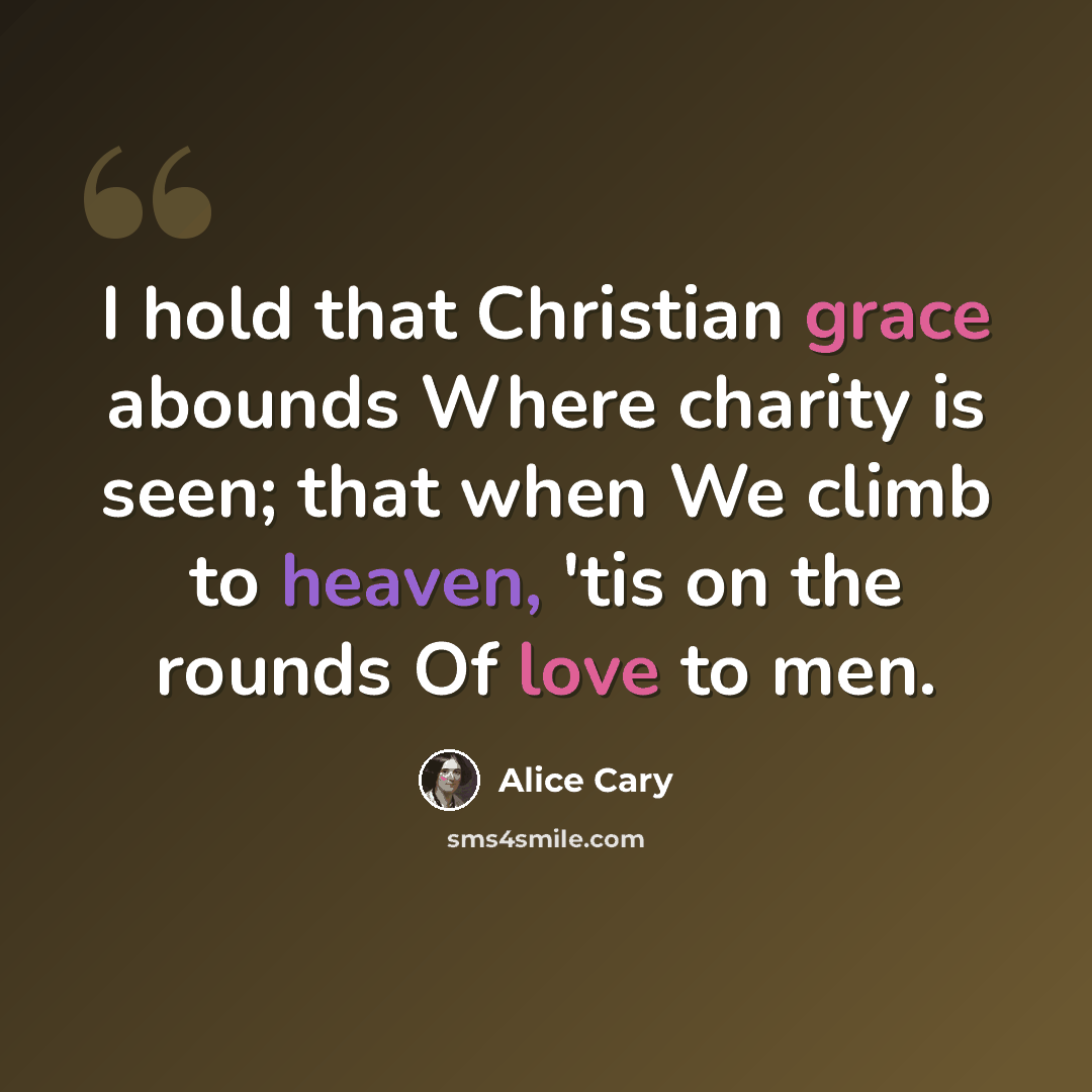 “I hold that Christian grace abounds Where charity is seen; that when We climb to heaven, 'tis on the rounds Of love to men.” quote by Alice Cary