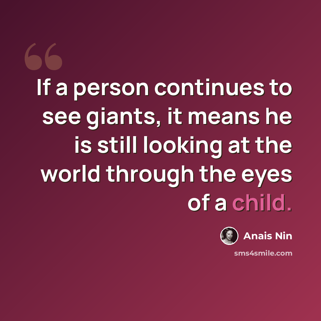 “If a person continues to see giants, it means he is still looking at the world through the eyes of a child.” quote by Anais Nin
