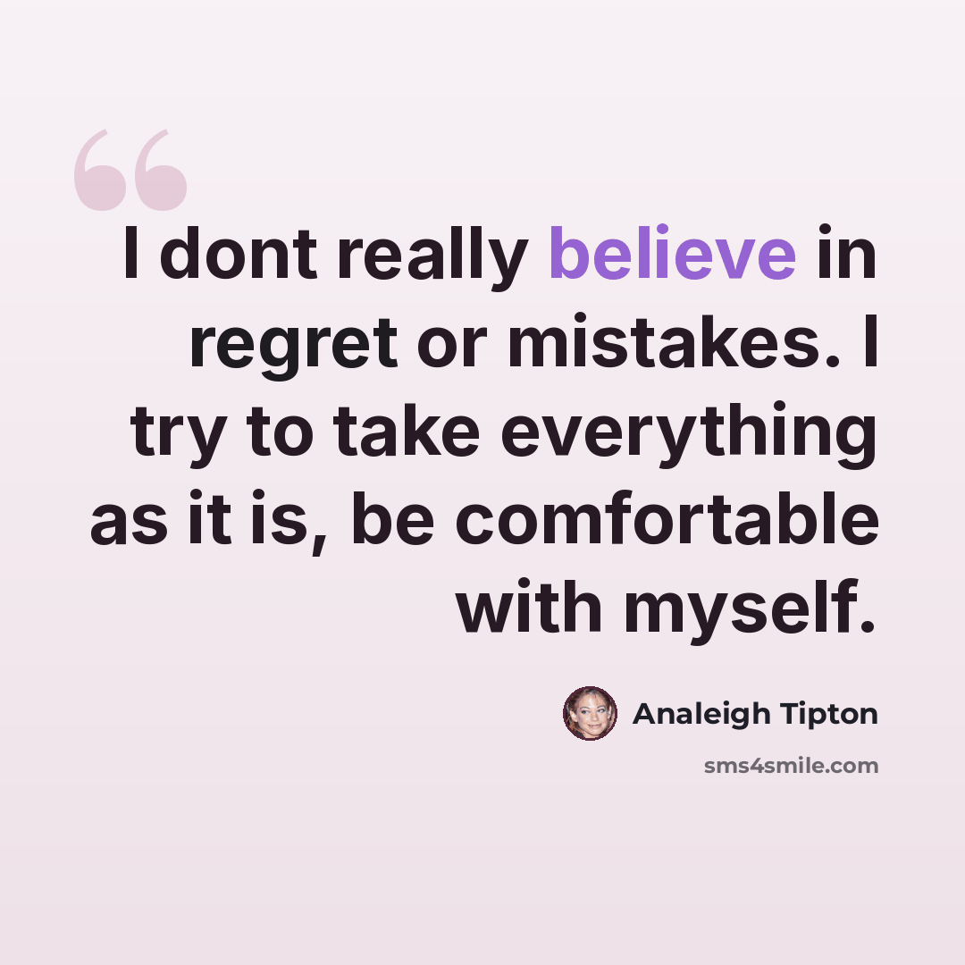 “I dont really believe in regret or mistakes. I try to take everything as it is, be comfortable with myself.” quote by Analeigh Tipton