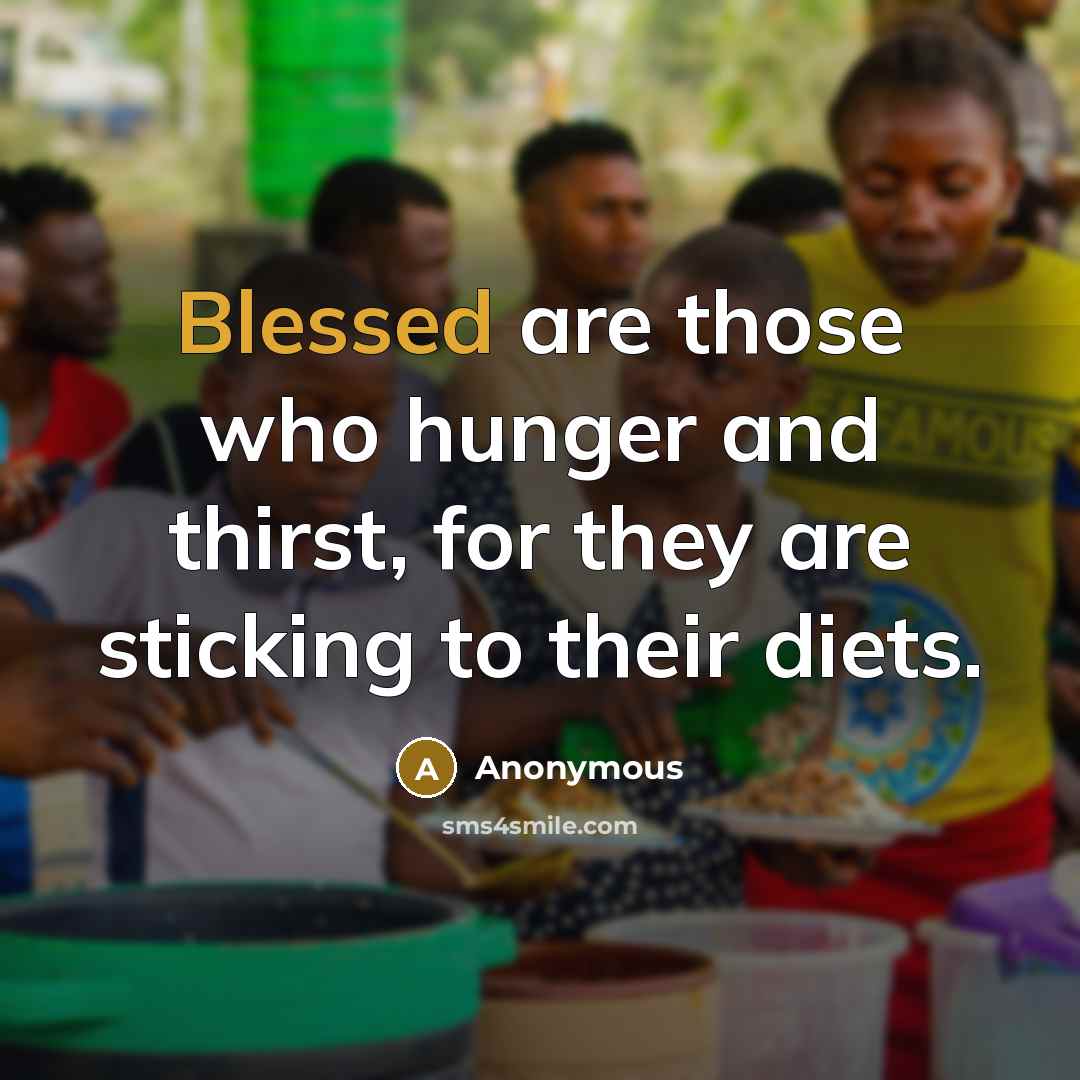 “Blessed are those who hunger and thirst, for they are sticking to their diets.” quote by Anonymous