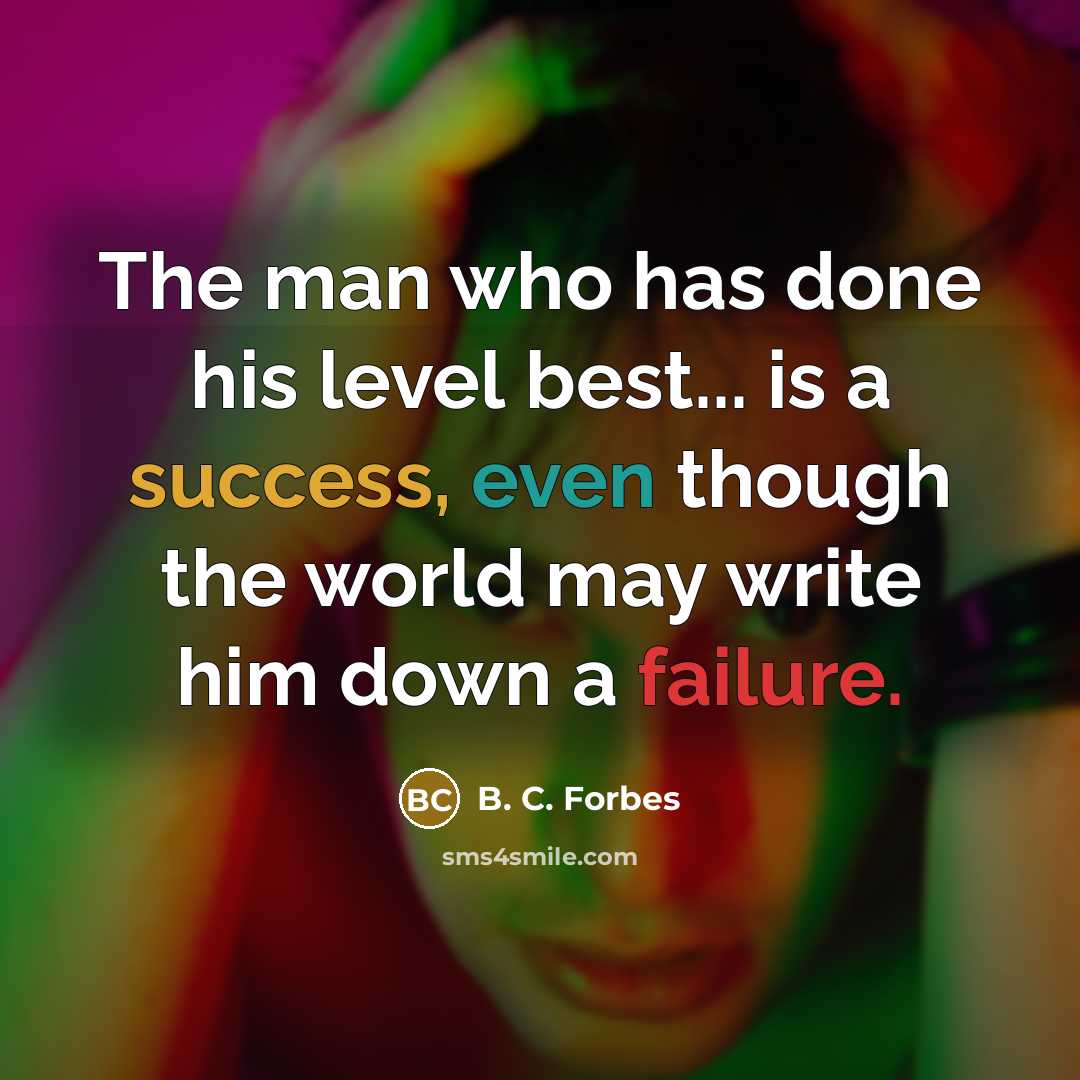 “The man who has done his level best... is a success, even though the world may write him down a failure.” quote by B. C. Forbes
