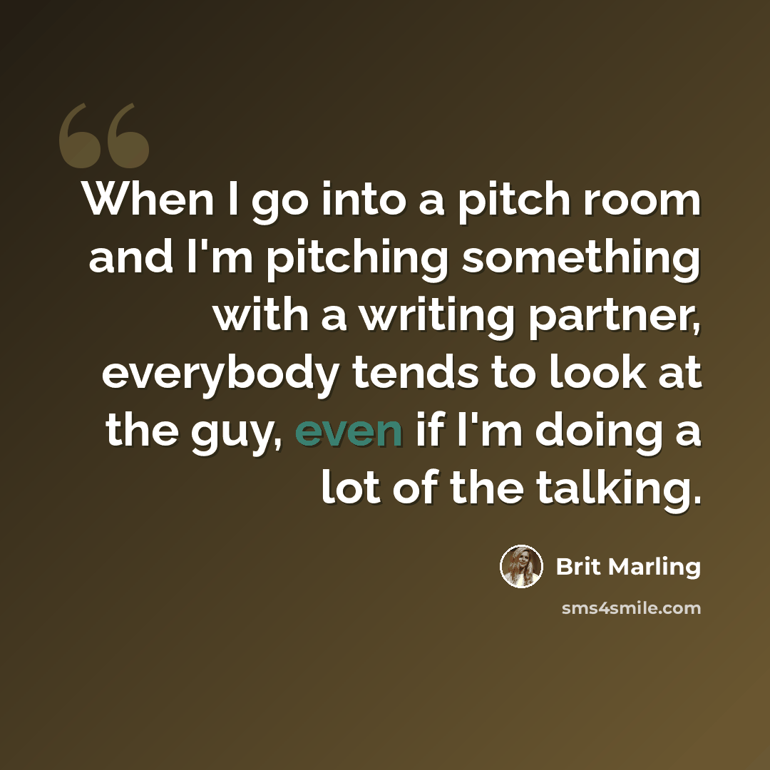 “When I go into a pitch room and I'm pitching something with a writing partner, everybody tends to look at the guy, even if I'm doing a lot of the talking.” quote by Brit Marling