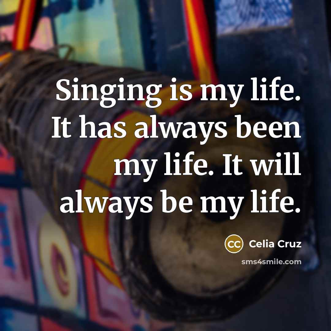 “Singing is my life. It has always been my life. It will always be my life.” quote by Celia Cruz