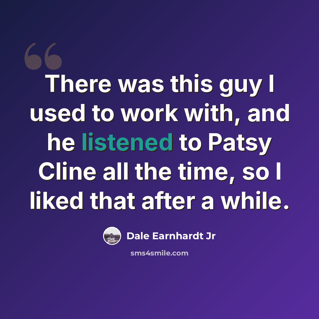 “There was this guy I used to work with, and he listened to Patsy Cline all the time, so I liked that after a while.” quote by Dale Earnhardt Jr