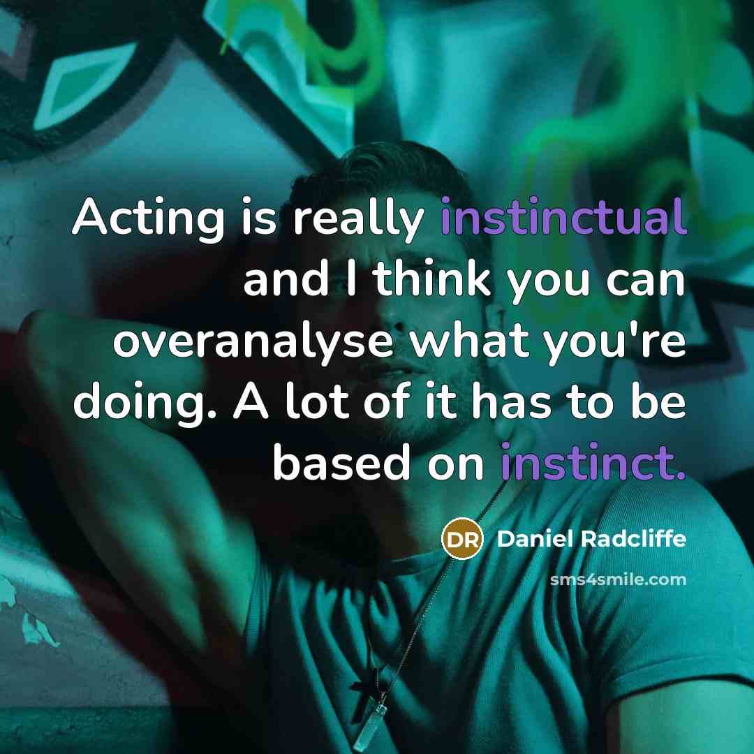 “Acting is really instinctual and I think you can overanalyse what you're doing. A lot of it has to be based on instinct.” quote by Daniel Radcliffe