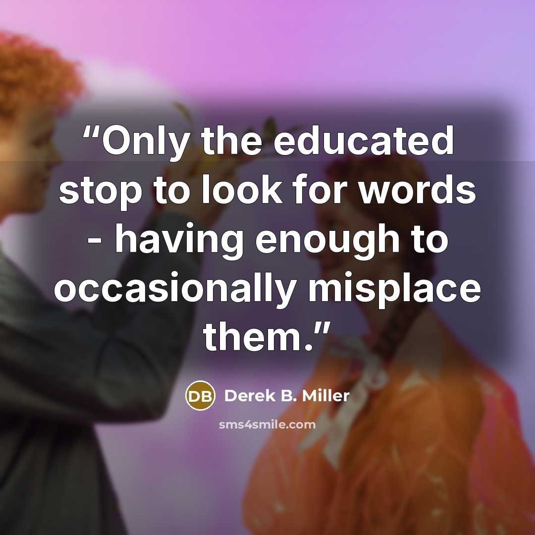 “Only the educated stop to look for words - having enough to occasionally misplace them.” quote by Derek B. Miller