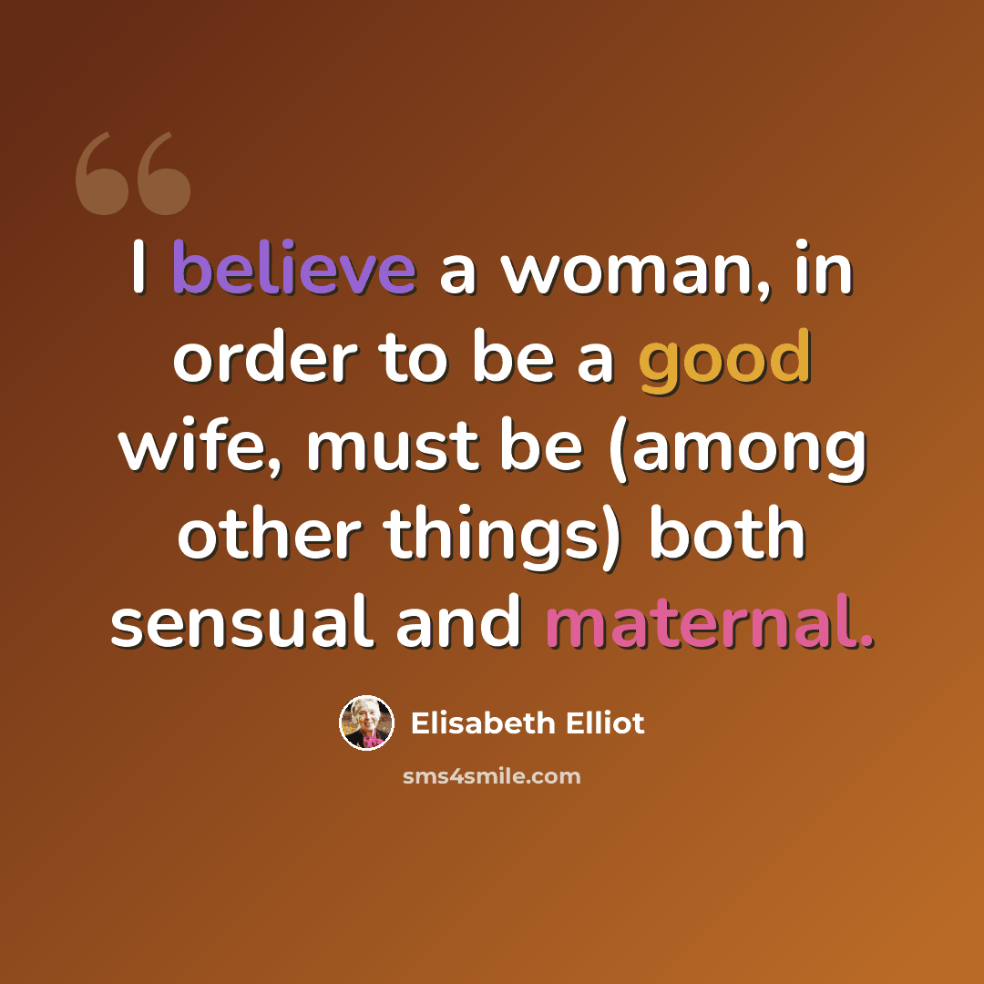 “I believe a woman, in order to be a good wife, must be (among other things) both sensual and maternal.” quote by Elisabeth Elliot