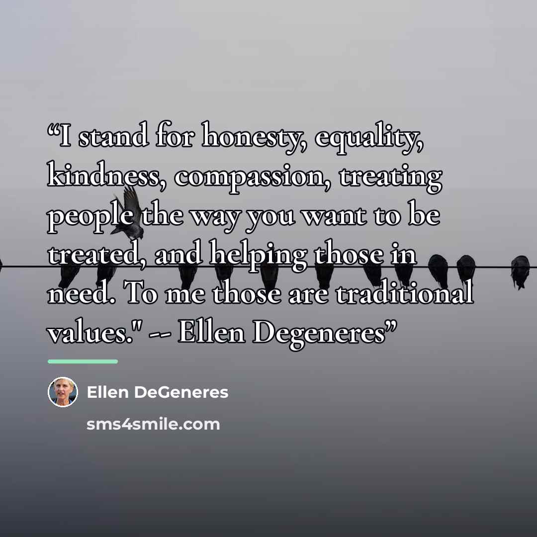 “I stand for honesty, equality, kindness, compassion, treating people the way you want to be treated, and helping those in need. To me those are traditional values." -- Ellen Degeneres” quote by Ellen DeGeneres