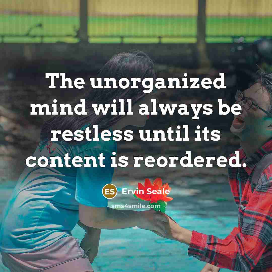 “The unorganized mind will always be restless until its content is reordered.” quote by Ervin Seale