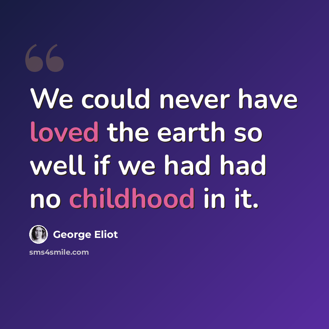 “We could never have loved the earth so well if we had had no childhood in it.” quote by George Eliot