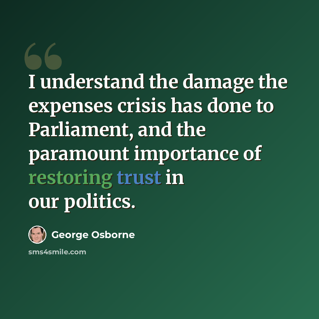 “I understand the damage the expenses crisis has done to Parliament, and the paramount importance of restoring trust in our politics.” quote by George Osborne