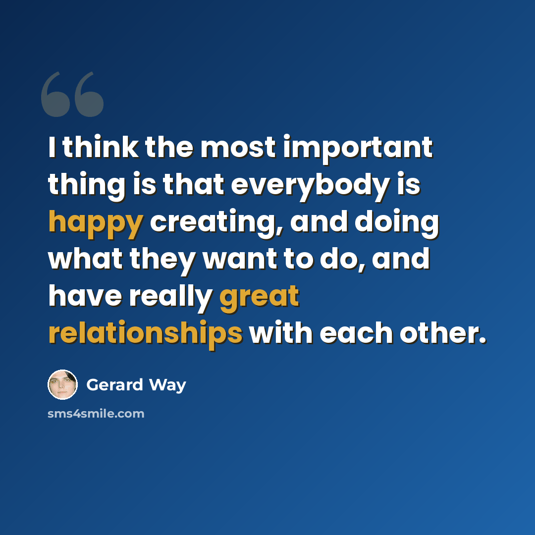 “I think the most important thing is that everybody is happy creating, and doing what they want to do, and have really great relationships with each other.” quote by Gerard Way