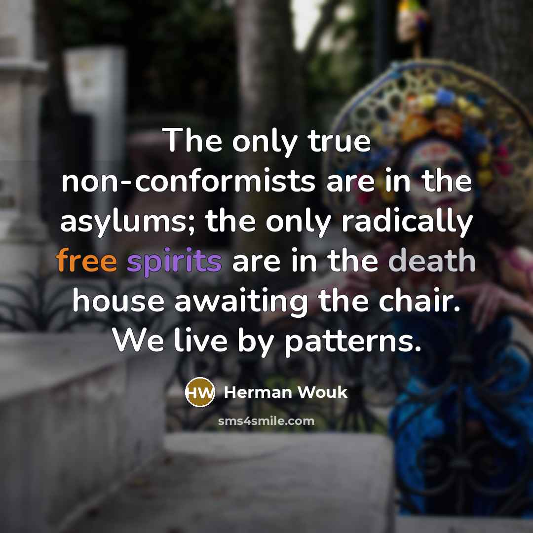 “The only true non-conformists are in the asylums; the only radically free spirits are in the death house awaiting the chair. We live by patterns.” quote by Herman Wouk