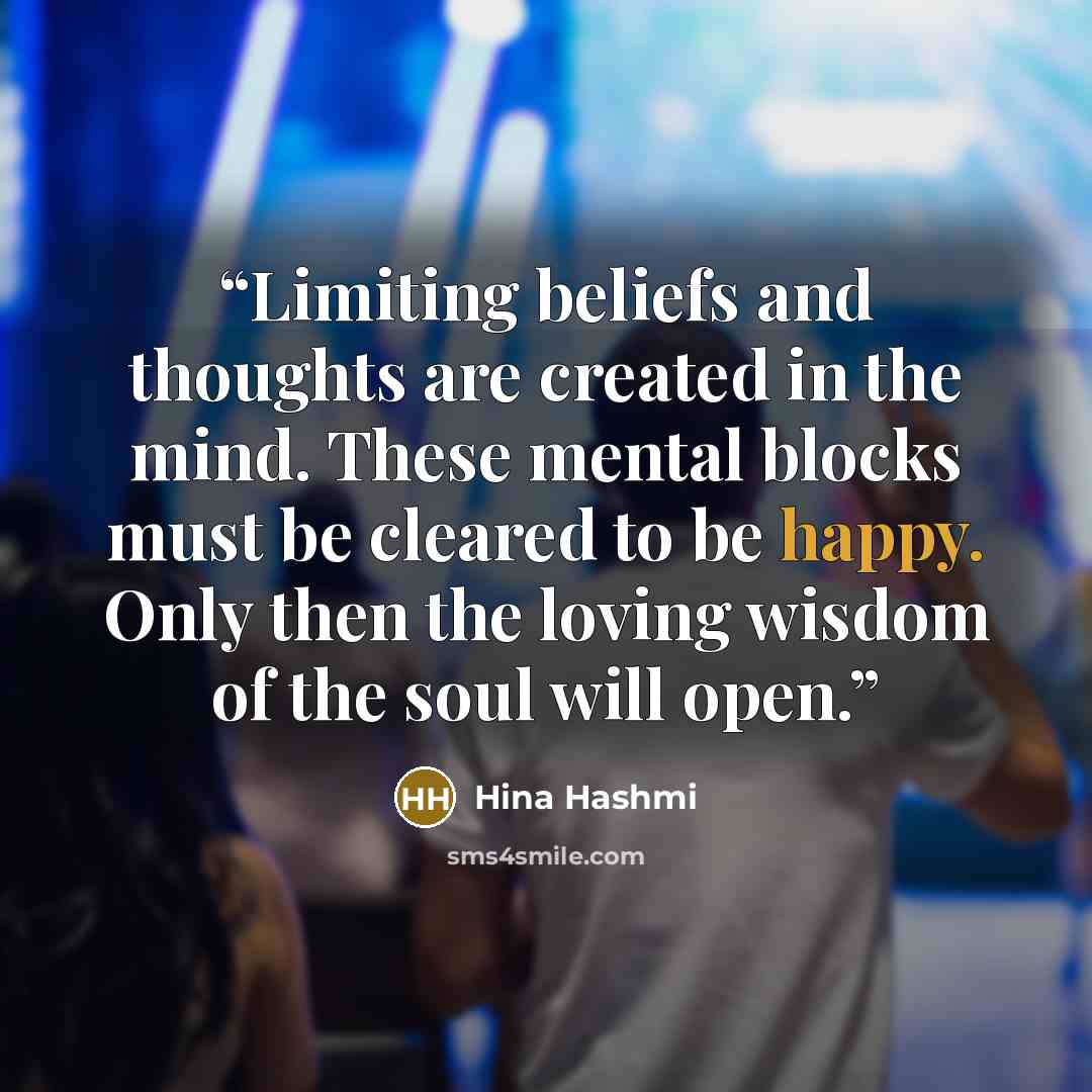 “Limiting beliefs and thoughts are created in the mind. These mental blocks must be cleared to be happy. Only then the loving wisdom of the soul will open.” quote by Hina Hashmi