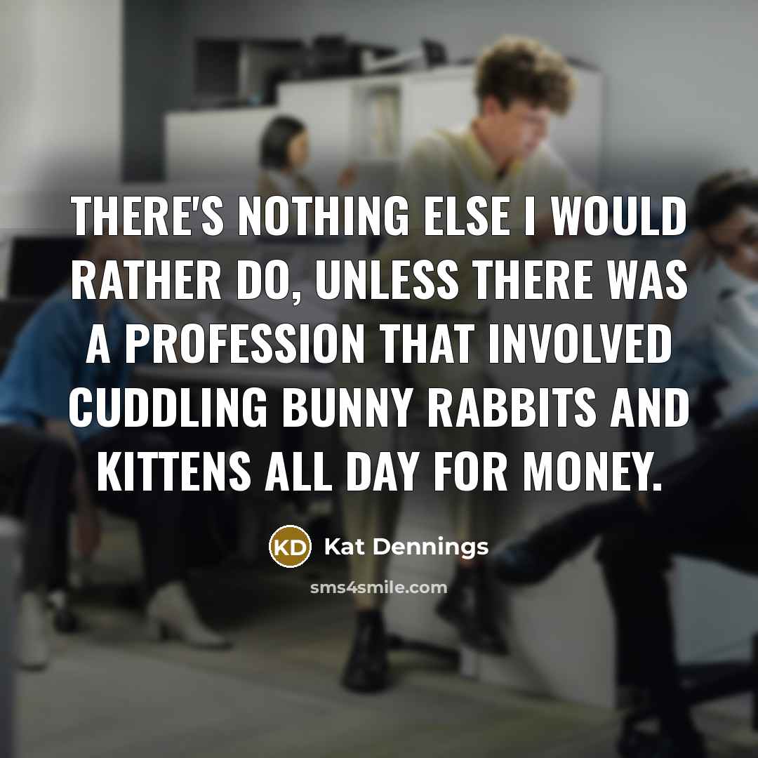 “There's nothing else I would rather do, unless there was a profession that involved cuddling bunny rabbits and kittens all day for money.” quote by Kat Dennings