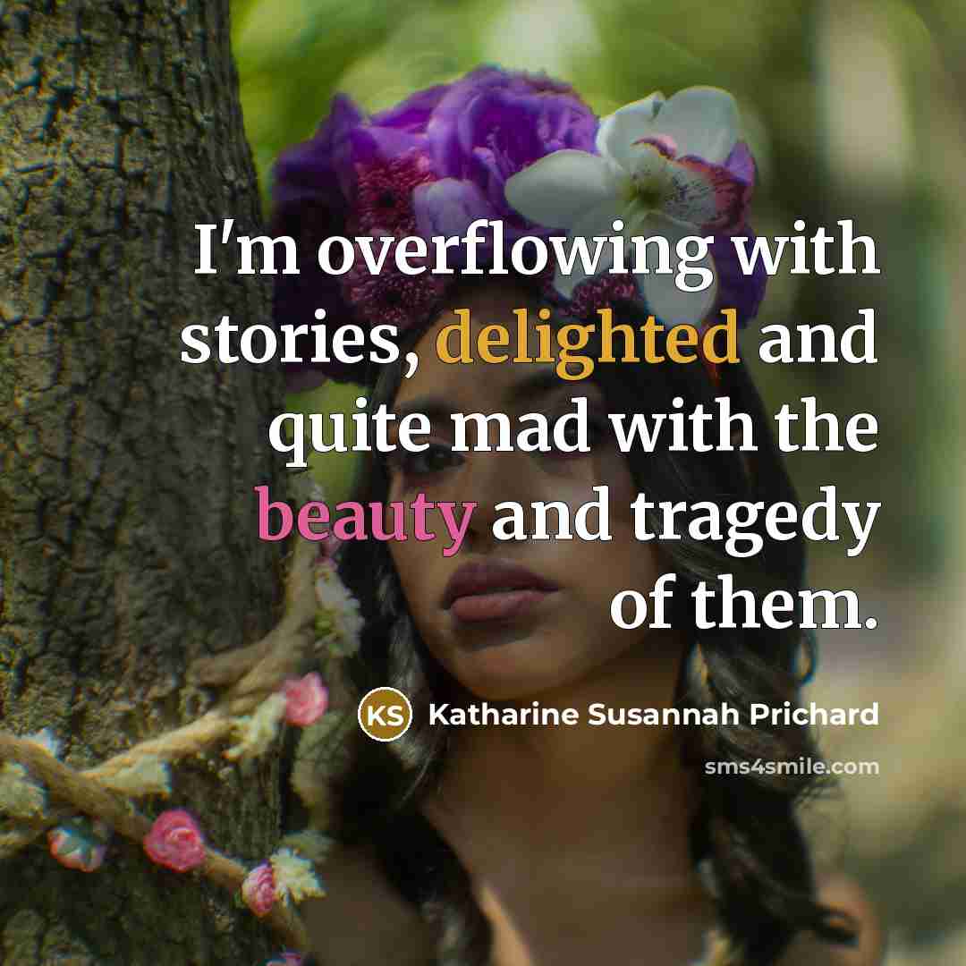 “I'm overflowing with stories, delighted and quite mad with the beauty and tragedy of them.” quote by Katharine Susannah Prichard
