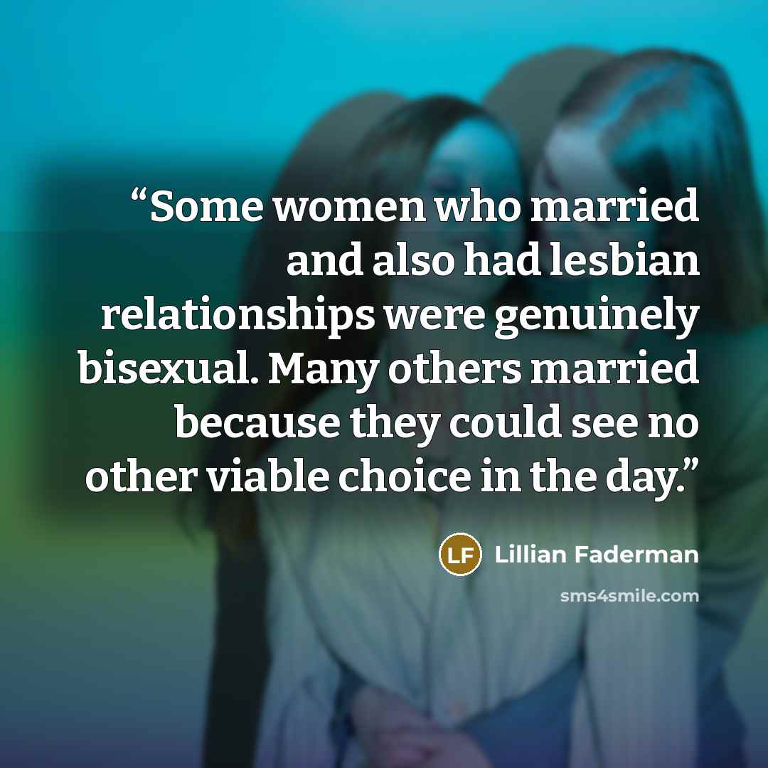 “Some women who married and also had lesbian relationships were genuinely bisexual. Many others married because they could see no other viable choice in the day.” quote by Lillian Faderman