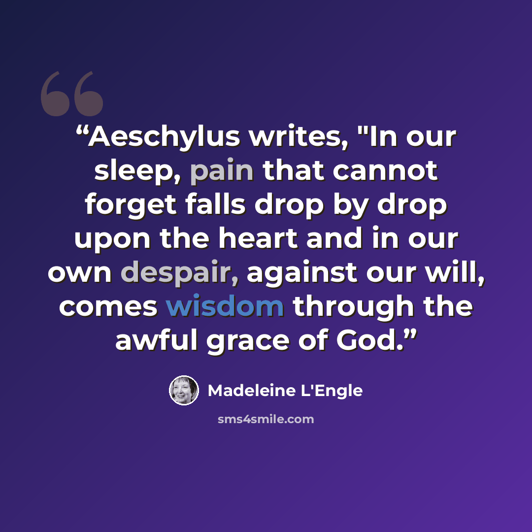 “Aeschylus writes, "In our sleep, pain that cannot forget falls drop by drop upon the heart and in our own despair, against our will, comes wisdom through the awful grace of God.” quote by Madeleine L'Engle