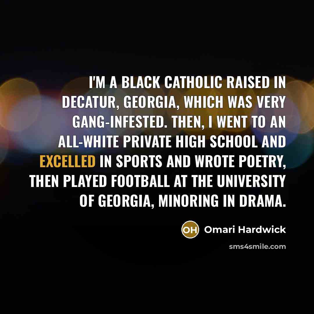 “I'm a black Catholic raised in Decatur, Georgia, which was very gang-infested. Then, I went to an all-white private high school and excelled in sports and wrote poetry, then played football at the University of Georgia, minoring in drama.” quote by Omari Hardwick