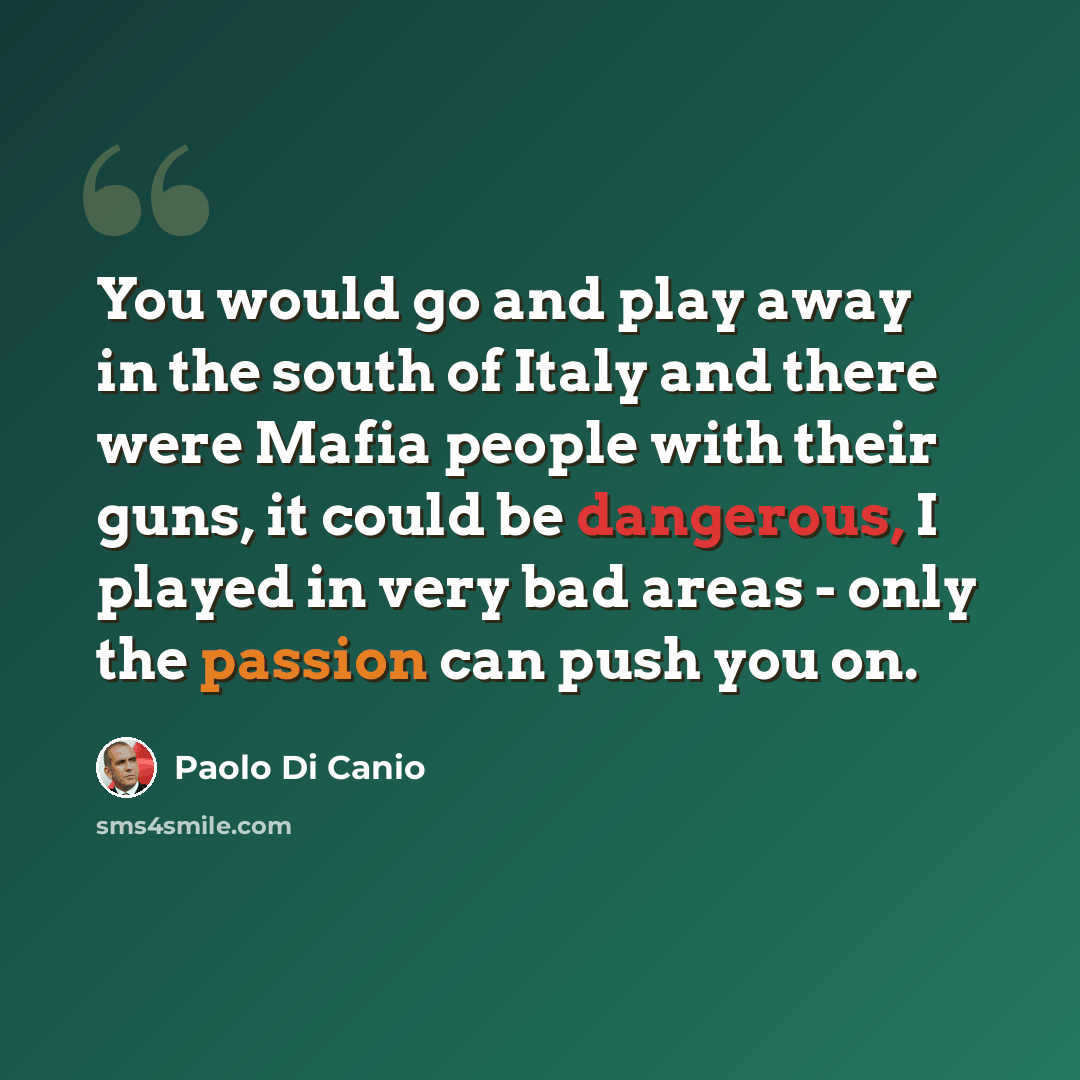 “You would go and play away in the south of Italy and there were Mafia people with their guns, it could be dangerous, I played in very bad areas - only the passion can push you on.” quote by Paolo di Canio