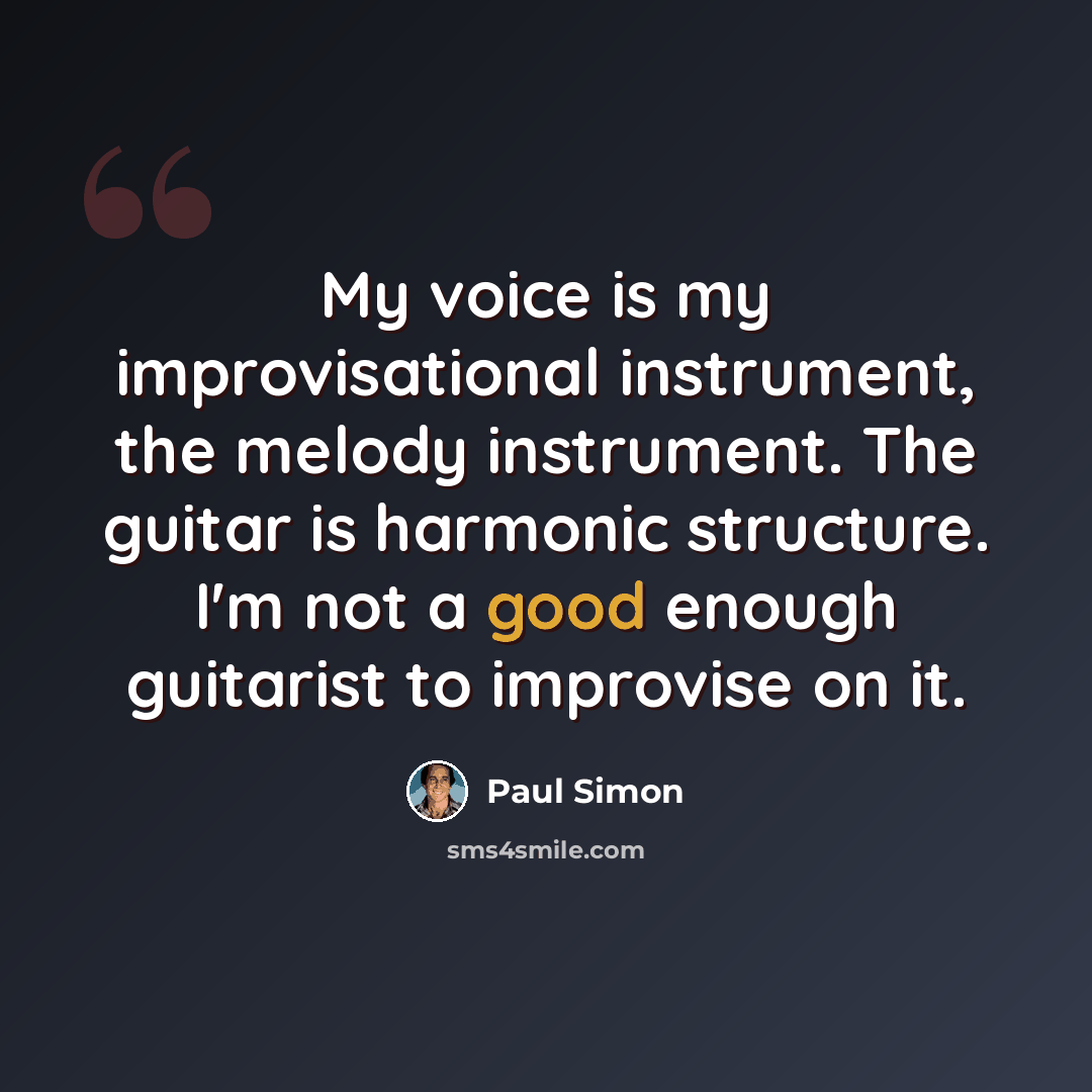 “My voice is my improvisational instrument, the melody instrument. The guitar is harmonic structure. I'm not a good enough guitarist to improvise on it.” quote by Paul Simon