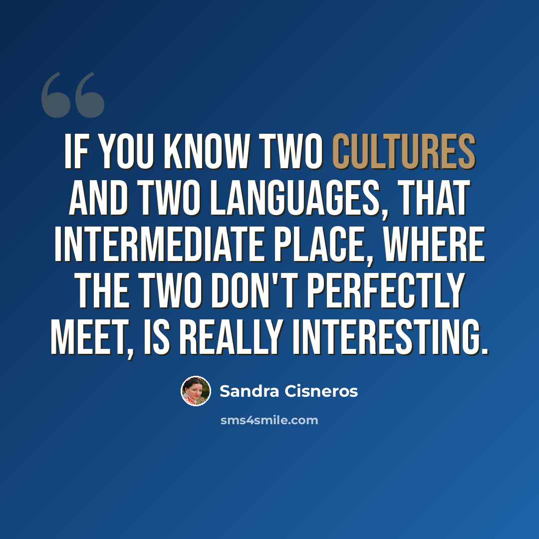 “If you know two cultures and two languages, that intermediate place, where the two don't perfectly meet, is really interesting.” quote by Sandra Cisneros