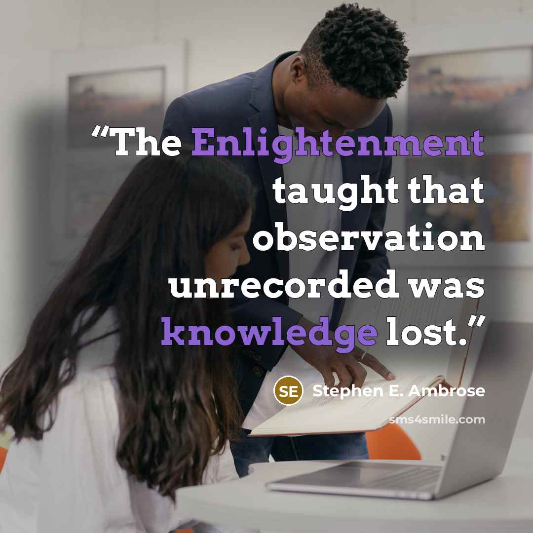 “The Enlightenment taught that observation unrecorded was knowledge lost.” quote by Stephen E. Ambrose