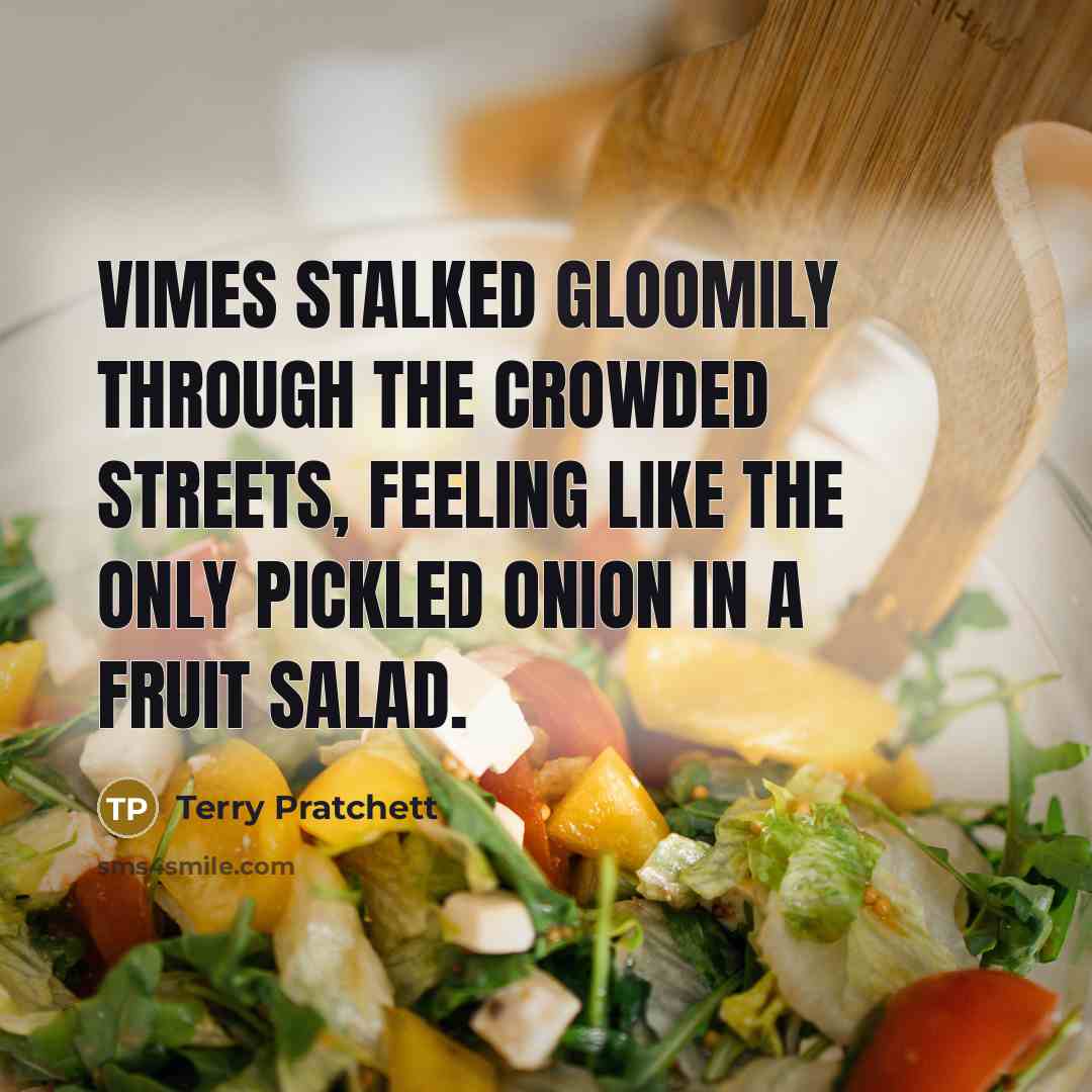 “Vimes stalked gloomily through the crowded streets, feeling like the only pickled onion in a fruit salad.” quote by Terry Pratchett
