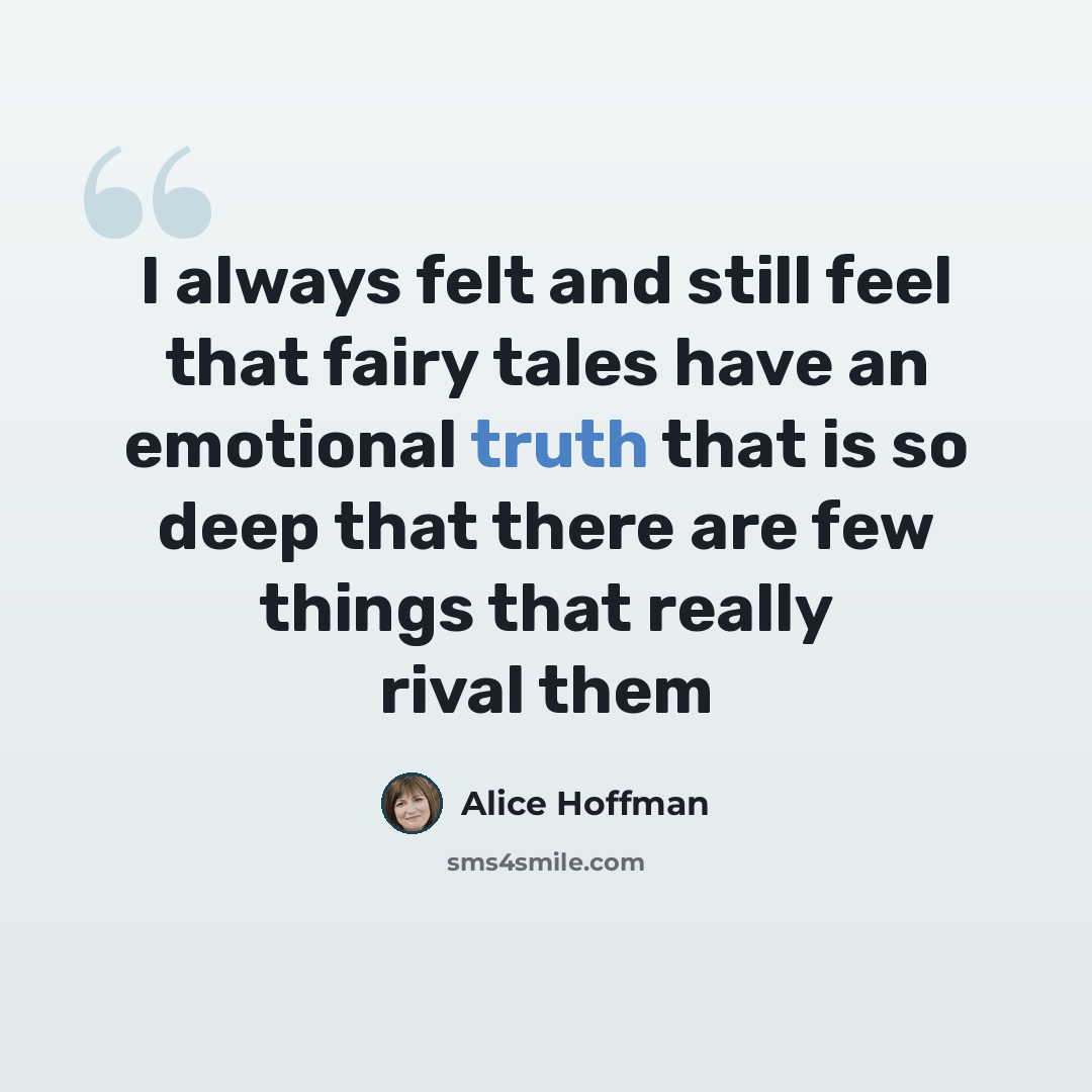 “I always felt and still feel that fairy tales have an emotional truth that is so deep that there are few things that really rival them” quote by Alice Hoffman