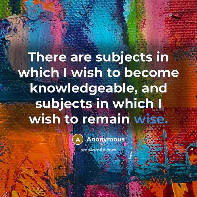 “There are subjects in which I wish to become knowledgeable, and subjects in which I wish to remain wise.” quote by Anonymous