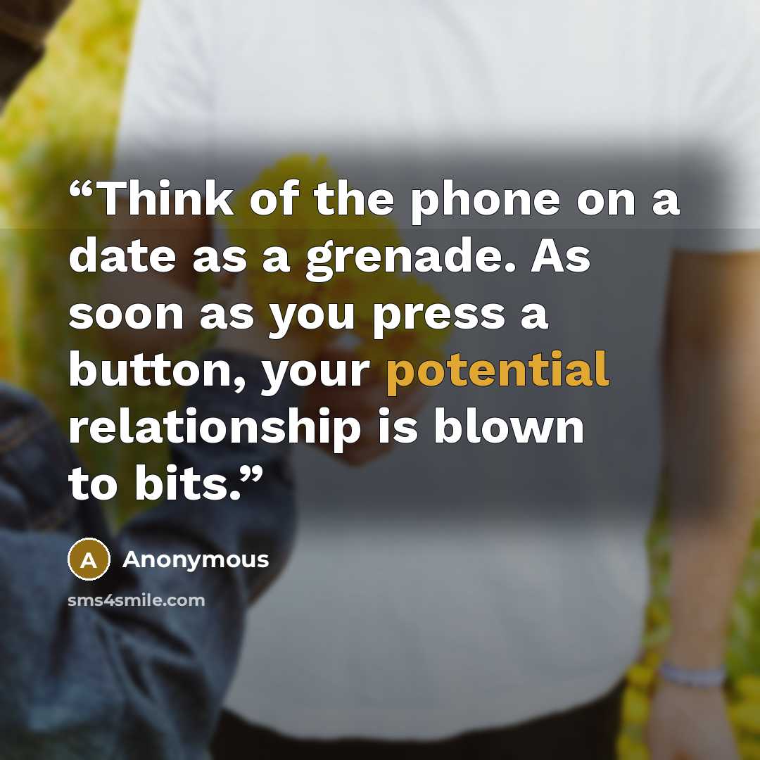 “Think of the phone on a date as a grenade. As soon as you press a button, your potential relationship is blown to bits.” quote by Anonymous