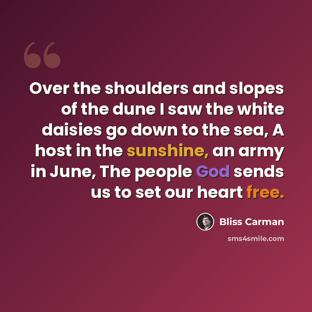 “Over the shoulders and slopes of the dune I saw the white daisies go down to the sea, A host in the sunshine, an army in June, The people God sends us to set our heart free.” quote by Bliss Carman