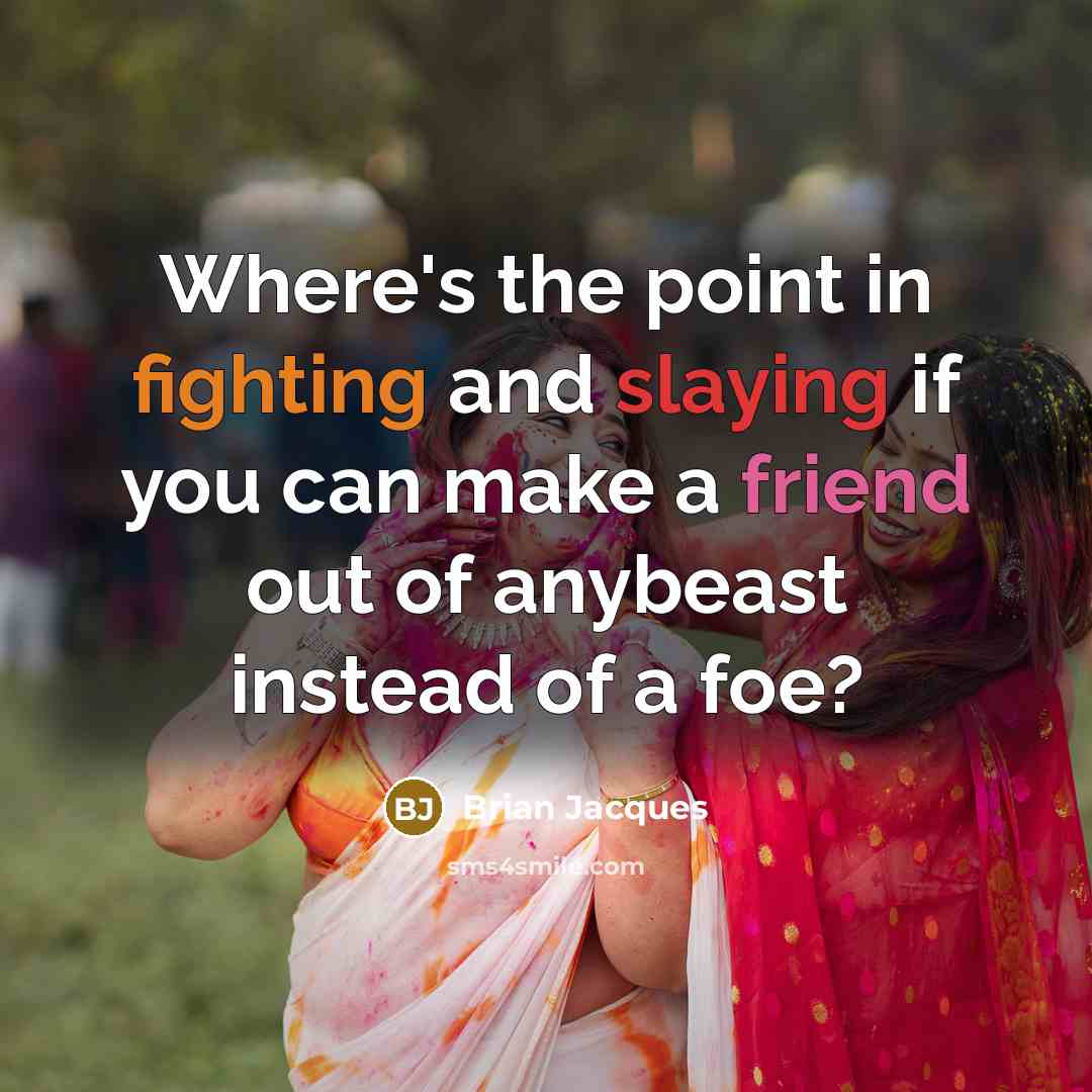 “Where's the point in fighting and slaying if you can make a friend out of anybeast instead of a foe?” quote by Brian Jacques