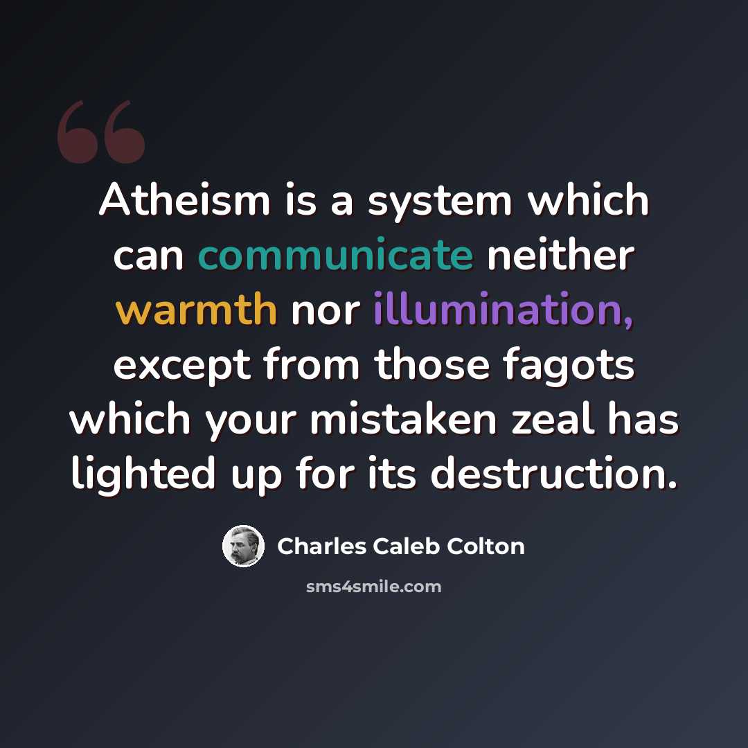 “Atheism is a system which can communicate neither warmth nor illumination, except from those fagots which your mistaken zeal has lighted up for its destruction.” quote by Charles Caleb Colton