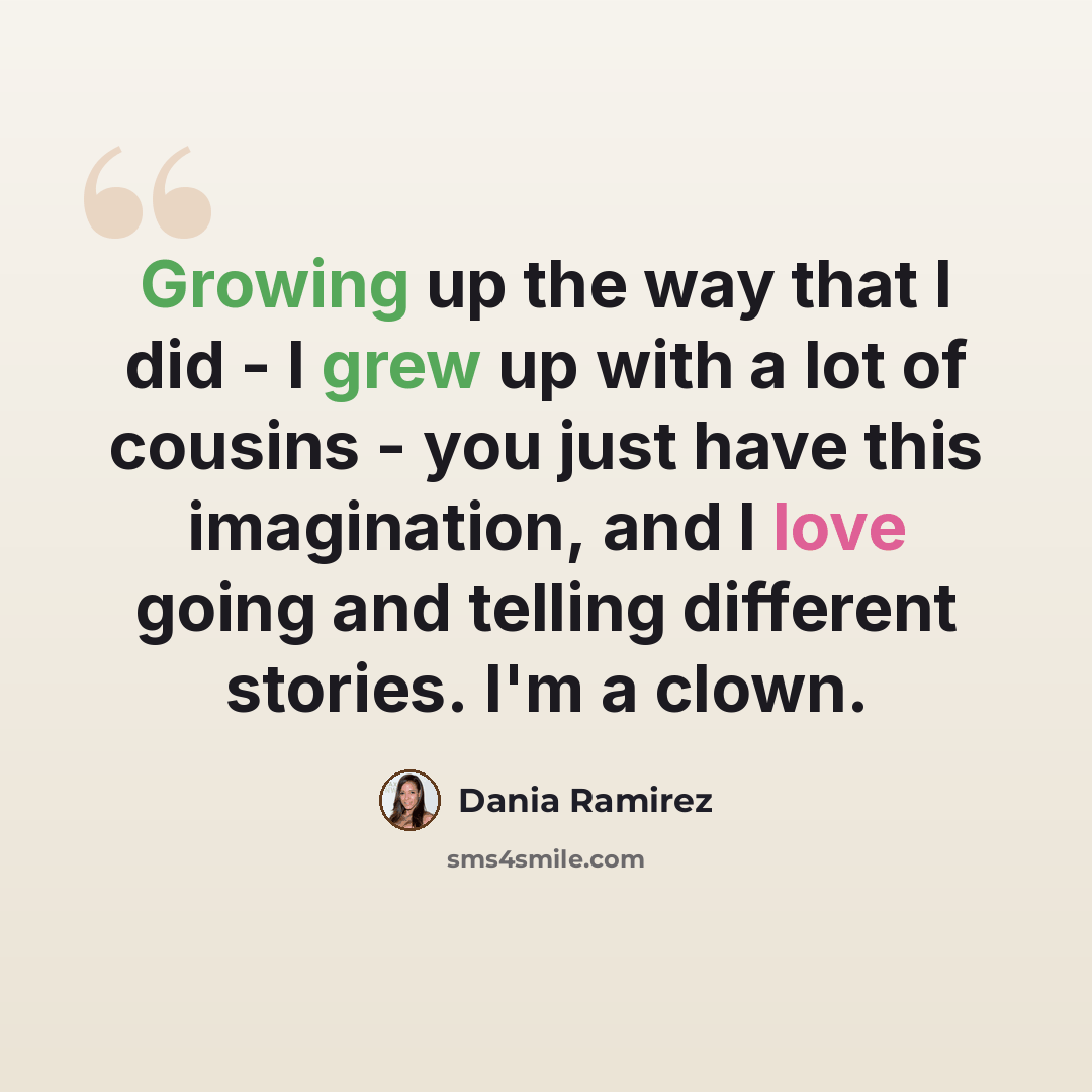 “Growing up the way that I did - I grew up with a lot of cousins - you just have this imagination, and I love going and telling different stories. I'm a clown.” quote by Dania Ramirez