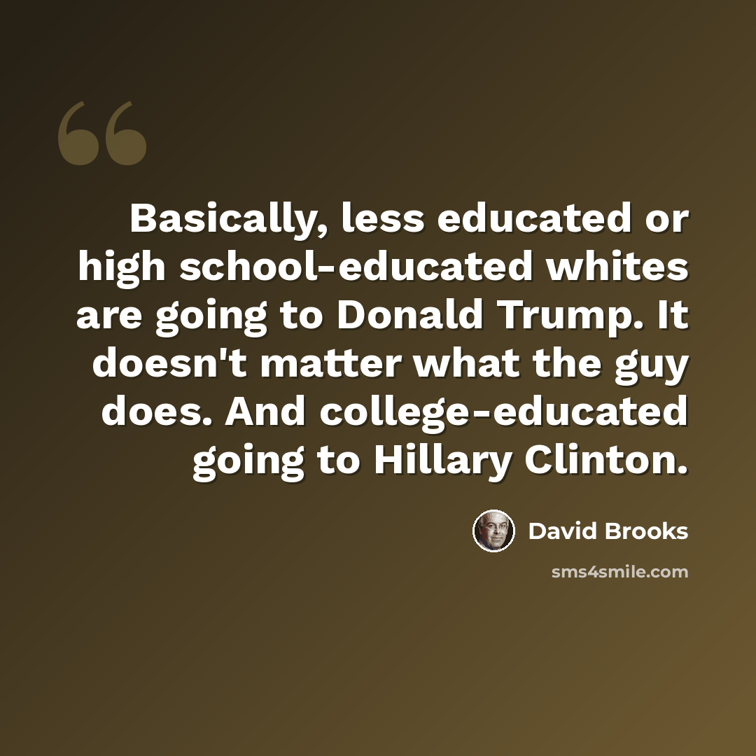 “Basically, less educated or high school-educated whites are going to Donald Trump. It doesn't matter what the guy does. And college-educated going to Hillary Clinton.” quote by David Brooks