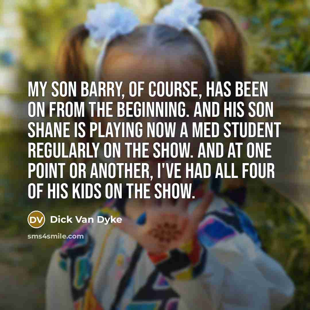 “My son Barry, of course, has been on from the beginning. And his son Shane is playing now a med student regularly on the show. And at one point or another, I've had all four of his kids on the show.” quote by Dick Van Dyke