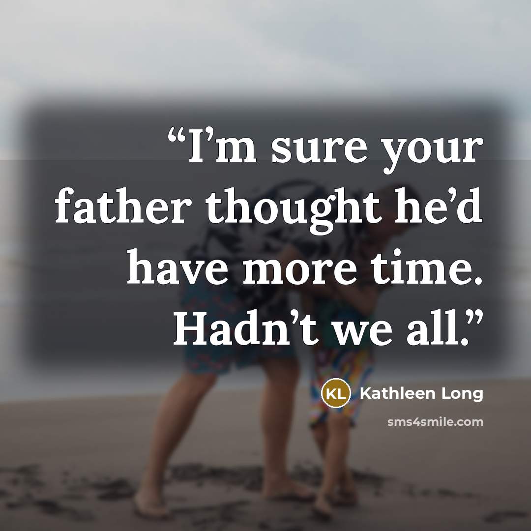 “I’m sure your father thought he’d have more time. Hadn’t we all.” quote by Kathleen Long