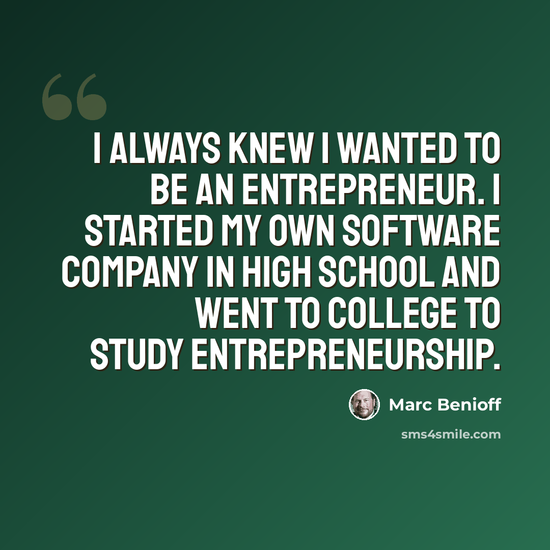 “I always knew I wanted to be an entrepreneur. I started my own software company in high school and went to college to study entrepreneurship.” quote by Marc Benioff