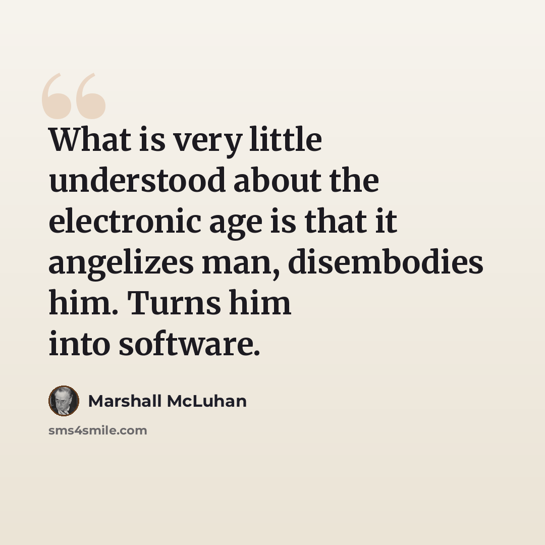 “What is very little understood about the electronic age is that it angelizes man, disembodies him. Turns him into software.” quote by Marshall McLuhan